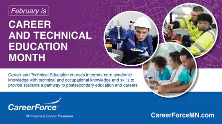 February is Career and Technical Education Month with CareerForce Career and Technical Education courses integrate core academic knowledge with technical and occupational knowledge and skills to provide students a pathway to postsecondary education and careers. logo and CareerForceMN.com