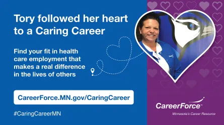 image of a person with the words "Follow Your Heart to a Caring Career, find your fit in health care employment that makes a real difference in the lives of others' and CareerForce logo and #CaringCareerMN
